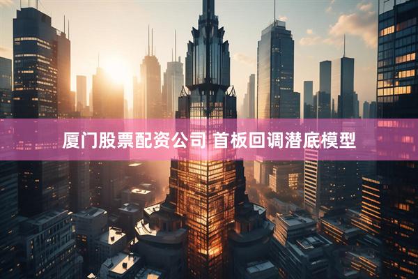 厦门股票配资公司 首板回调潜底模型