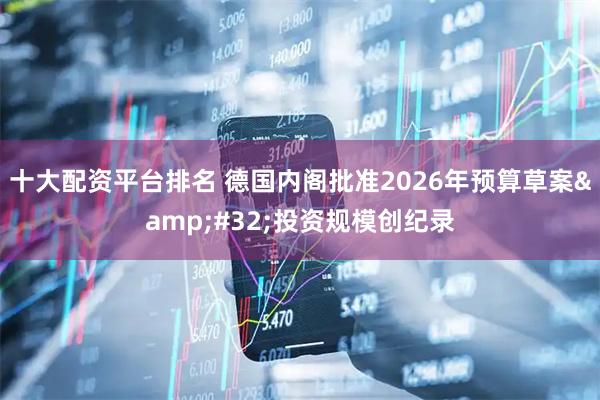 十大配资平台排名 德国内阁批准2026年预算草案&#32;投资规模创纪录