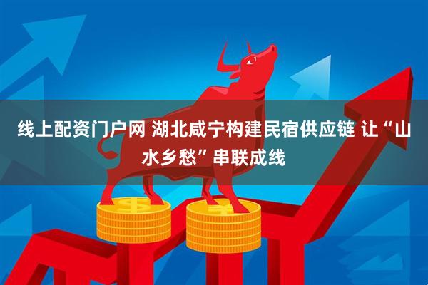 线上配资门户网 湖北咸宁构建民宿供应链 让“山水乡愁”串联成线