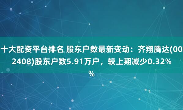 十大配资平台排名 股东户数最新变动：齐翔腾达(002408)股东户数5.91万户，较上期减少0.32%