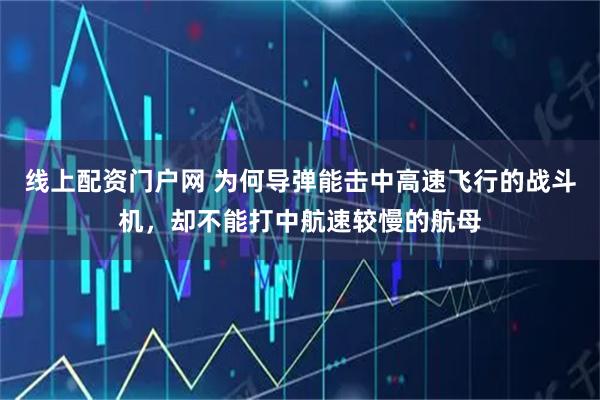 线上配资门户网 为何导弹能击中高速飞行的战斗机，却不能打中航速较慢的航母
