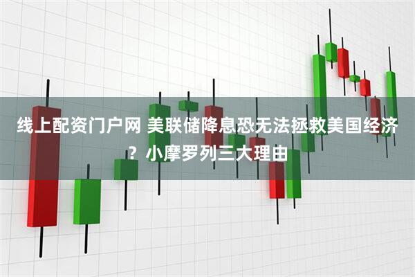 线上配资门户网 美联储降息恐无法拯救美国经济？小摩罗列三大理由