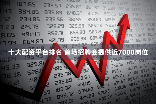 十大配资平台排名 首场招聘会提供近7000岗位