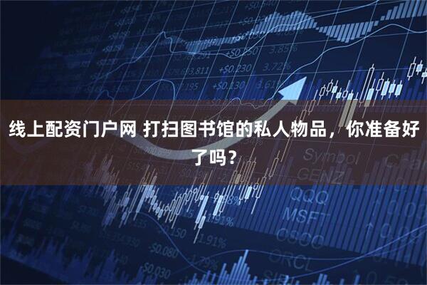 线上配资门户网 打扫图书馆的私人物品，你准备好了吗？