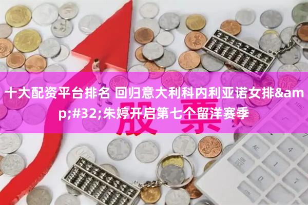 十大配资平台排名 回归意大利科内利亚诺女排&#32;朱婷开启第七个留洋赛季