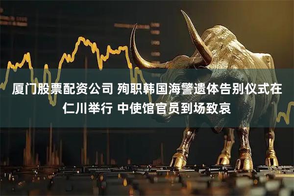 厦门股票配资公司 殉职韩国海警遗体告别仪式在仁川举行 中使馆官员到场致哀
