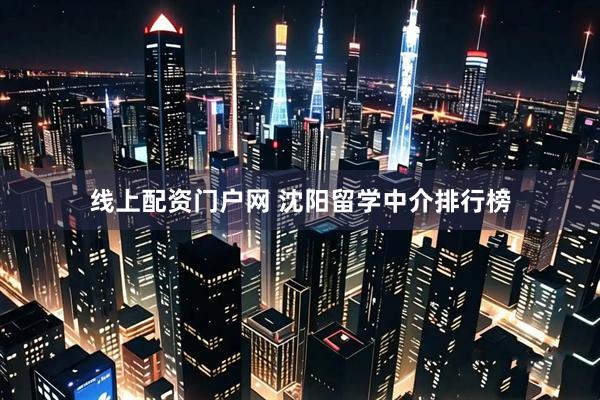 线上配资门户网 沈阳留学中介排行榜