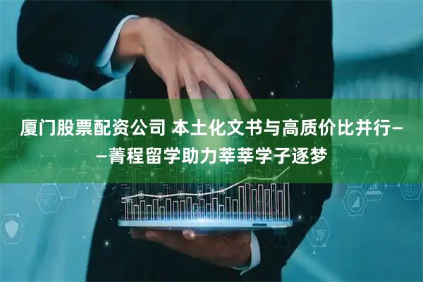 厦门股票配资公司 本土化文书与高质价比并行——菁程留学助力莘莘学子逐梦