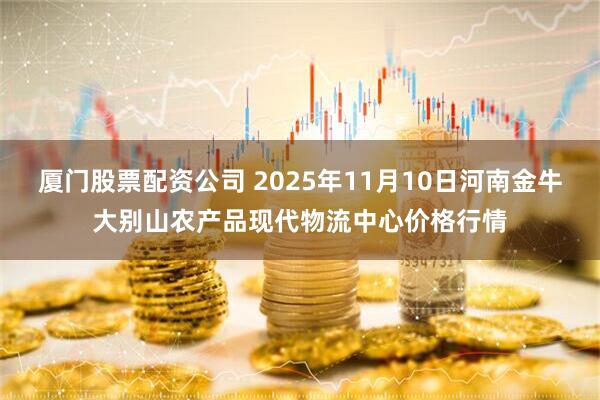 厦门股票配资公司 2025年11月10日河南金牛大别山农产品现代物流中心价格行情