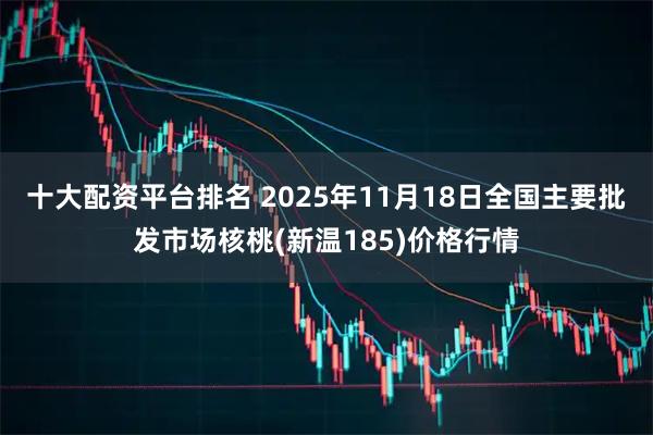 十大配资平台排名 2025年11月18日全国主要批发市场核桃(新温185)价格行情