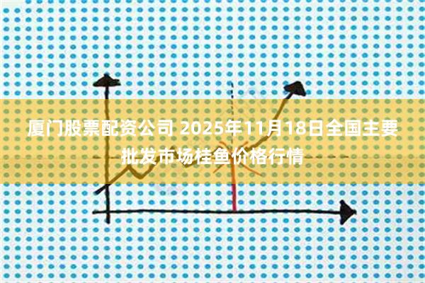 厦门股票配资公司 2025年11月18日全国主要批发市场桂鱼价格行情