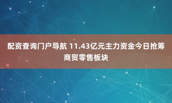 配资查询门户导航 11.43亿元主力资金今日抢筹商贸零售板块