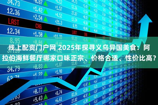 线上配资门户网 2025年探寻义乌异国美食：阿拉伯海鲜餐厅哪家口味正宗、价格合适、性价比高？
