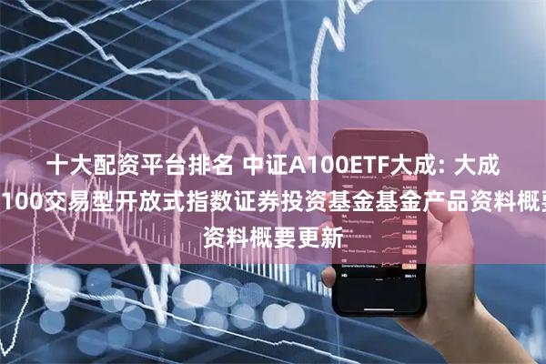 十大配资平台排名 中证A100ETF大成: 大成中证A100交易型开放式指数证券投资基金基金产品资料概要更新