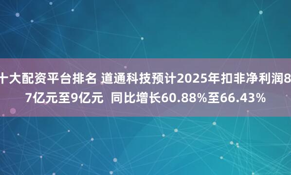 十大配资平台排名 道通科技预计2025年扣非净利润8.7亿元至9亿元  同比增长60.88%至66.43%