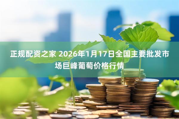 正规配资之家 2026年1月17日全国主要批发市场巨峰葡萄价格行情