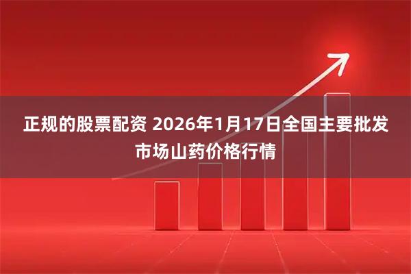 正规的股票配资 2026年1月17日全国主要批发市场山药价格行情