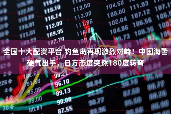 全国十大配资平台 钓鱼岛再现激烈对峙！中国海警硬气出手，日方态度突然180度转弯